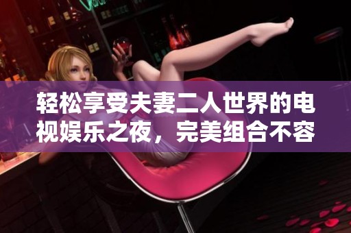 轻松享受夫妻二人世界的电视娱乐之夜，完美组合不容错过