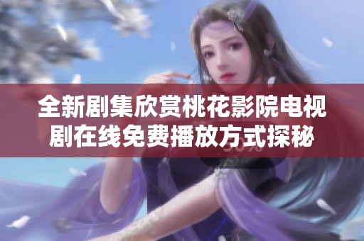 全新剧集欣赏桃花影院电视剧在线免费播放方式探秘