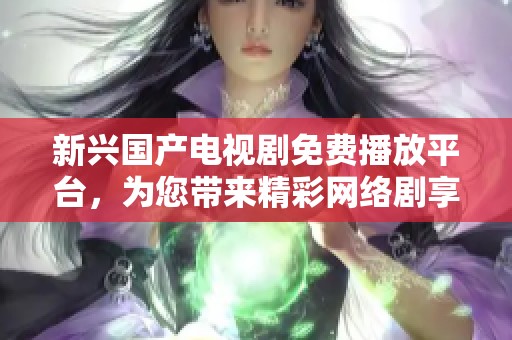 新兴国产电视剧免费播放平台，为您带来精彩网络剧享受