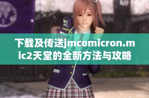 下载及传送jmcomicron.mic2天堂的全新方法与攻略分享