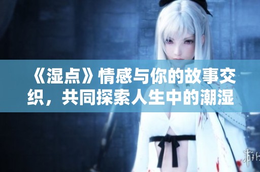 《湿点》情感与你的故事交织，共同探索人生中的潮湿与温暖