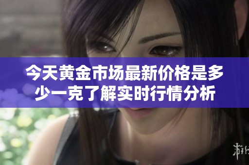 今天黄金市场最新价格是多少一克了解实时行情分析