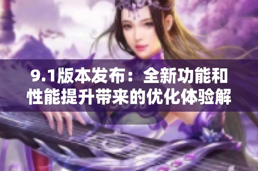 9.1版本发布：全新功能和性能提升带来的优化体验解析