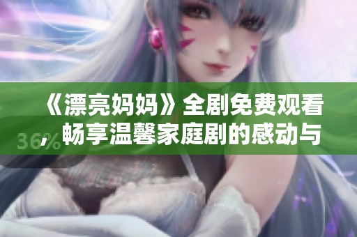 《漂亮妈妈》全剧免费观看，畅享温馨家庭剧的感动与欢乐