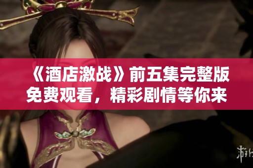 《酒店激战》前五集完整版免费观看，精彩剧情等你来体验
