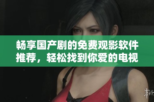 畅享国产剧的免费观影软件推荐，轻松找到你爱的电视剧