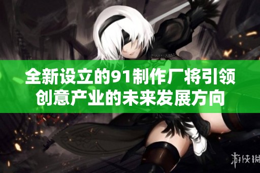 全新设立的91制作厂将引领创意产业的未来发展方向