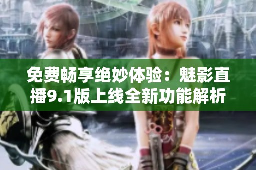 免费畅享绝妙体验：魅影直播9.1版上线全新功能解析