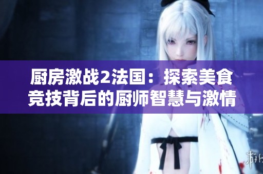 厨房激战2法国：探索美食竞技背后的厨师智慧与激情