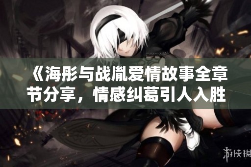 《海彤与战胤爱情故事全章节分享，情感纠葛引人入胜》