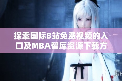 探索国际B站免费视频的入口及MBA智库资源下载方法