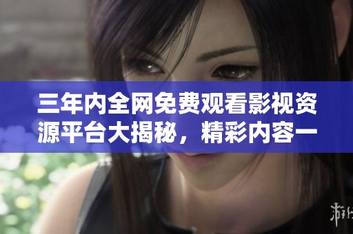 三年内全网免费观看影视资源平台大揭秘，精彩内容一网打尽