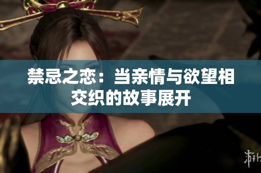禁忌之恋：当亲情与欲望相交织的故事展开