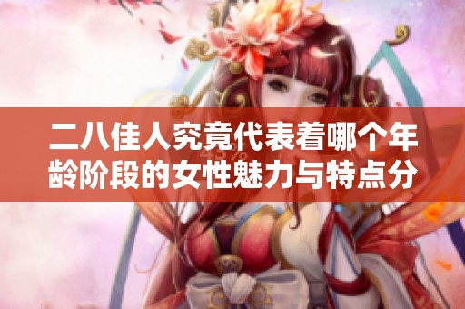 二八佳人究竟代表着哪个年龄阶段的女性魅力与特点分析