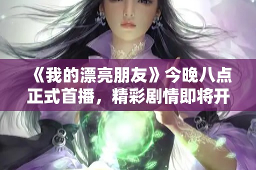 《我的漂亮朋友》今晚八点正式首播，精彩剧情即将开启！