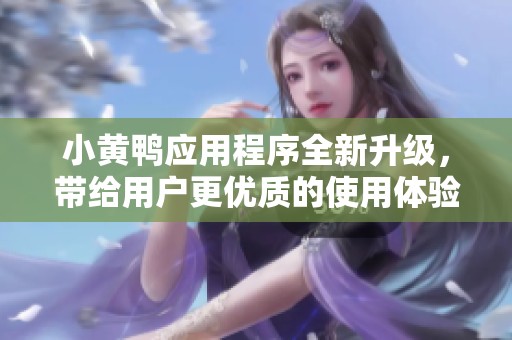 小黄鸭应用程序全新升级，带给用户更优质的使用体验与服务
