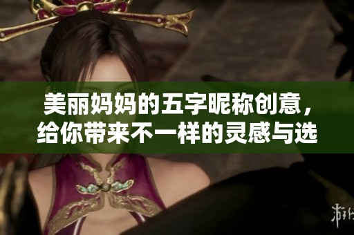 美丽妈妈的五字昵称创意，给你带来不一样的灵感与选择