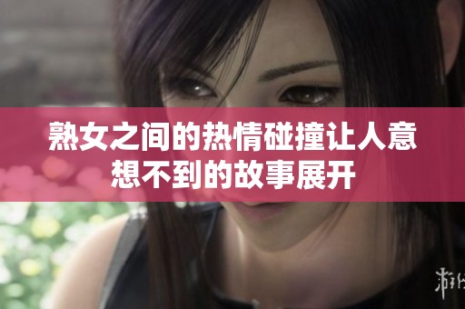 熟女之间的热情碰撞让人意想不到的故事展开