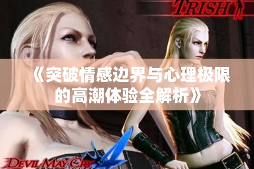 《突破情感边界与心理极限的高潮体验全解析》