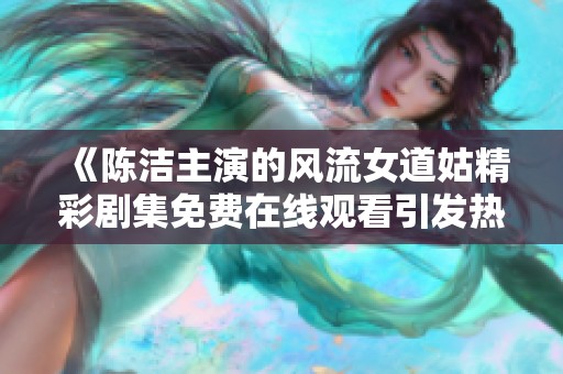 《陈洁主演的风流女道姑精彩剧集免费在线观看引发热议》