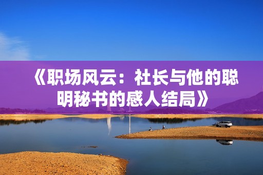 《职场风云：社长与他的聪明秘书的感人结局》