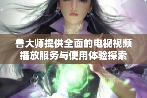 鲁大师提供全面的电视视频播放服务与使用体验探索
