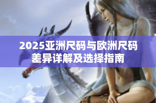 2025亚洲尺码与欧洲尺码差异详解及选择指南