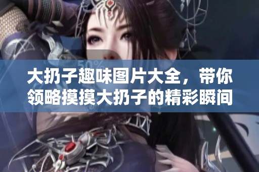 大扔子趣味图片大全，带你领略摸摸大扔子的精彩瞬间