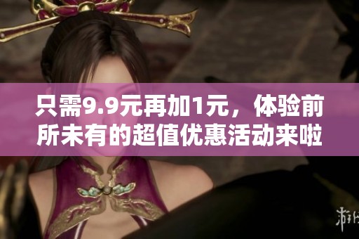 只需9.9元再加1元，体验前所未有的超值优惠活动来啦
