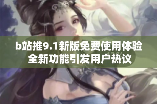 b站推9.1新版免费使用体验 全新功能引发用户热议