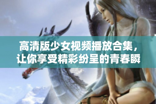 高清版少女视频播放合集，让你享受精彩纷呈的青春瞬间