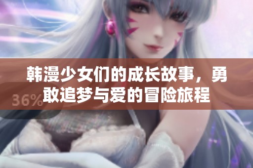韩漫少女们的成长故事，勇敢追梦与爱的冒险旅程