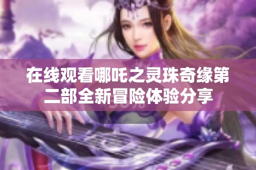 在线观看哪吒之灵珠奇缘第二部全新冒险体验分享