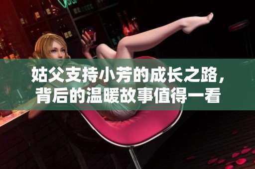 姑父支持小芳的成长之路，背后的温暖故事值得一看