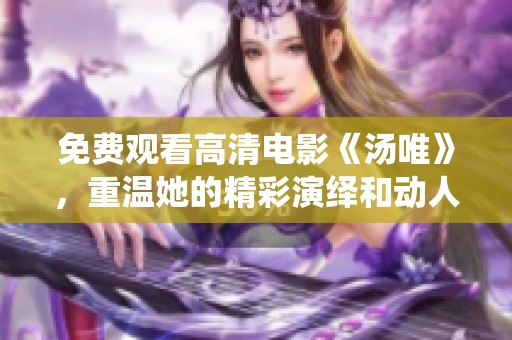 免费观看高清电影《汤唯》，重温她的精彩演绎和动人故事
