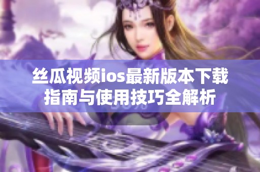 丝瓜视频ios最新版本下载指南与使用技巧全解析