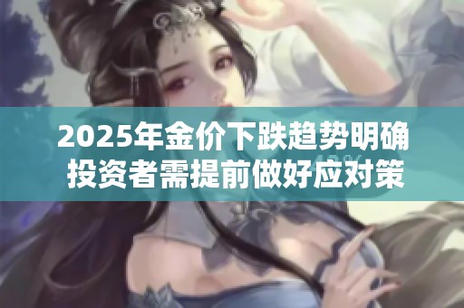 2025年金价下跌趋势明确 投资者需提前做好应对策略