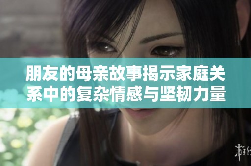 朋友的母亲故事揭示家庭关系中的复杂情感与坚韧力量