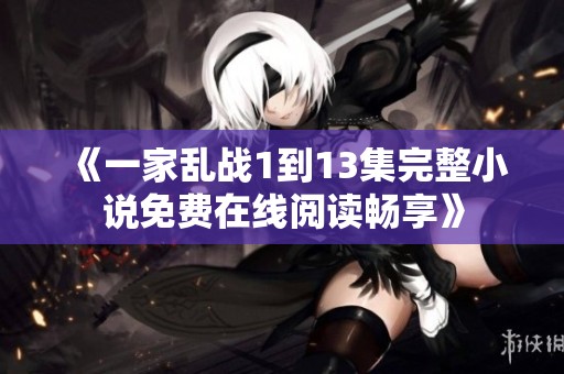 《一家乱战1到13集完整小说免费在线阅读畅享》