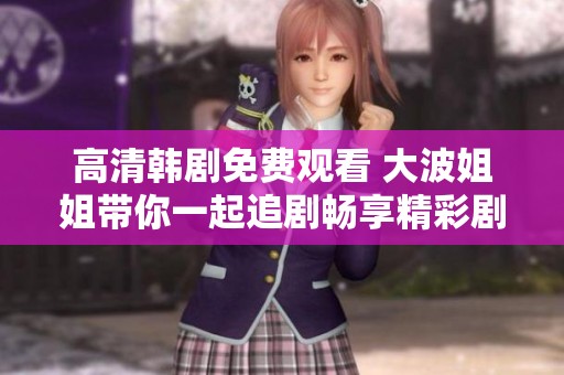 高清韩剧免费观看 大波姐姐带你一起追剧畅享精彩剧情