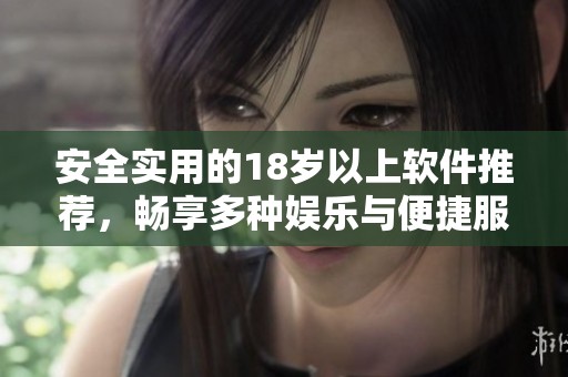 安全实用的18岁以上软件推荐，畅享多种娱乐与便捷服务