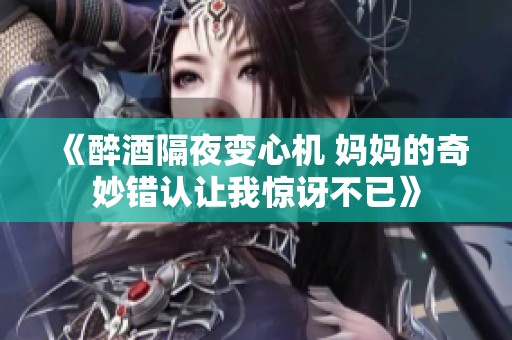 《醉酒隔夜变心机 妈妈的奇妙错认让我惊讶不已》
