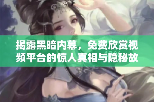 揭露黑暗内幕，免费欣赏视频平台的惊人真相与隐秘故事