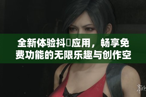 全新体验抖抈应用，畅享免费功能的无限乐趣与创作空间