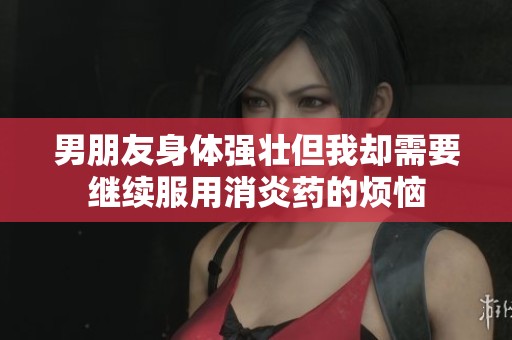 男朋友身体强壮但我却需要继续服用消炎药的烦恼