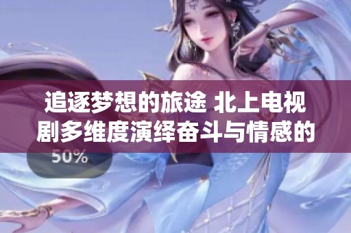 追逐梦想的旅途 北上电视剧多维度演绎奋斗与情感的故事