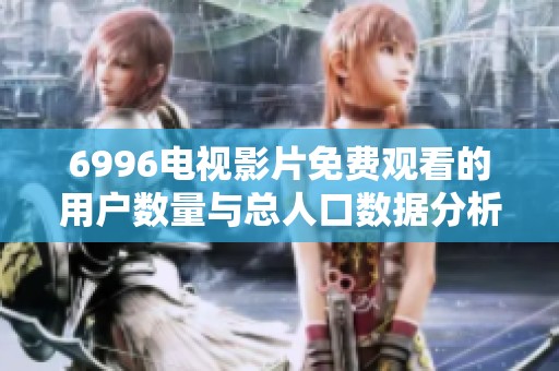 6996电视影片免费观看的用户数量与总人口数据分析