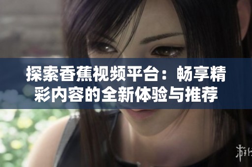 探索香蕉视频平台：畅享精彩内容的全新体验与推荐