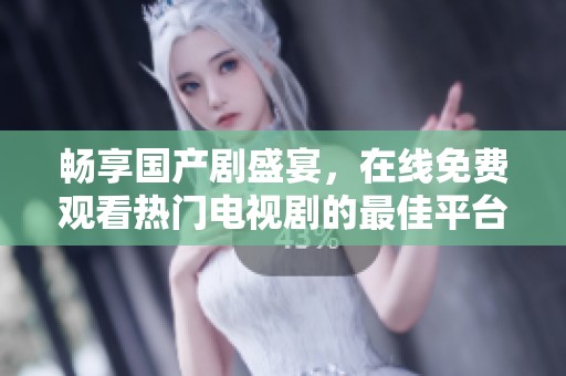 畅享国产剧盛宴，在线免费观看热门电视剧的最佳平台推荐
