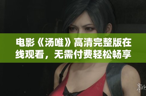 电影《汤唯》高清完整版在线观看，无需付费轻松畅享影片魅力
